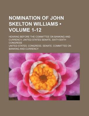 Book cover for Nomination of John Skelton Williams (Volume 1-12); Hearing Before the Committee on Banking and Currency, United States Senate, Sixty-Sixth Congress