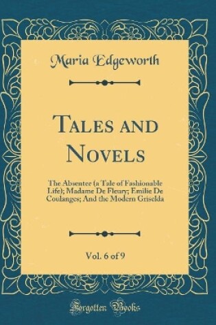 Cover of Tales and Novels, Vol. 6 of 9: The Absentee (a Tale of Fashionable Life); Madame De Fleury; Emilie De Coulanges; And the Modern Griselda (Classic Reprint)