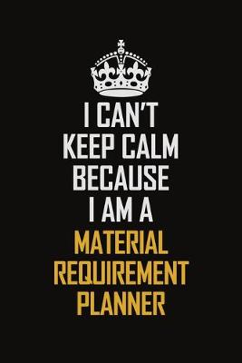 Book cover for I Can't Keep Calm Because I Am A Material Requirement Planner