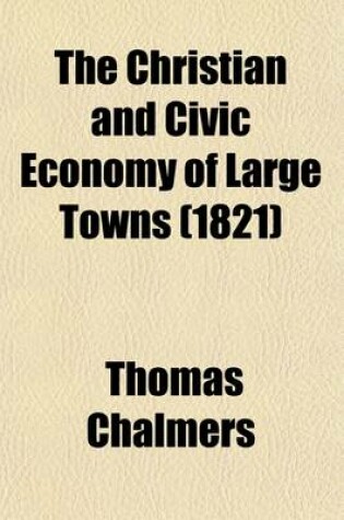 Cover of The Christian and Civic Economy of Large Towns (Volume 1)