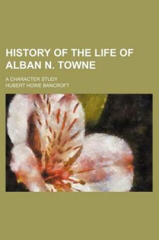 Cover of History of the Life of Alban N. Towne; A Character Study