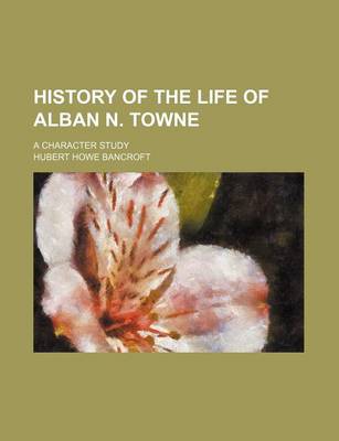 Book cover for History of the Life of Alban N. Towne; A Character Study