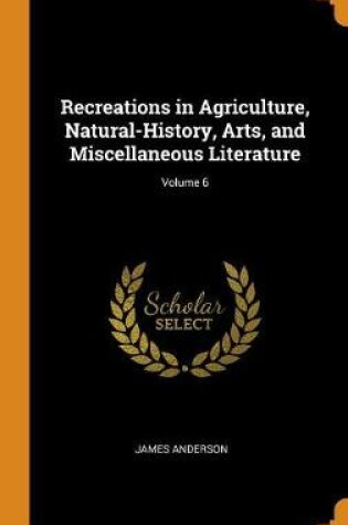 Cover of Recreations in Agriculture, Natural-History, Arts, and Miscellaneous Literature; Volume 6