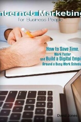 Cover of Internet Marketing for Business People - How to Save Time, Work Faster and Build a Digital Empire Around a Busy Work Schedule