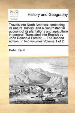 Cover of Travels into North America; containing its natural history, and a circumstantial account of its plantations and agriculture in general, Translated into English by John Reinhold Forster, ... The second edition. In two volumes Volume 1 of 2