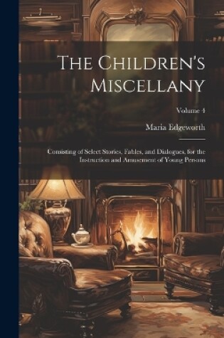 Cover of The Children's Miscellany; Consisting of Select Stories, Fables, and Dialogues, for the Instruction and Amusement of Young Persons; Volume 4
