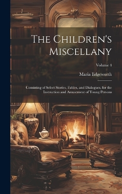 Book cover for The Children's Miscellany; Consisting of Select Stories, Fables, and Dialogues, for the Instruction and Amusement of Young Persons; Volume 4
