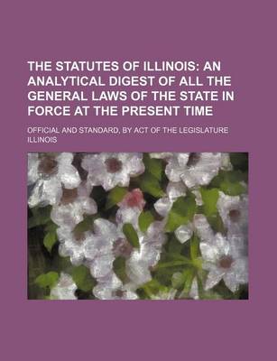 Book cover for The Statutes of Illinois; An Analytical Digest of All the General Laws of the State in Force at the Present Time. Official and Standard, by Act of the