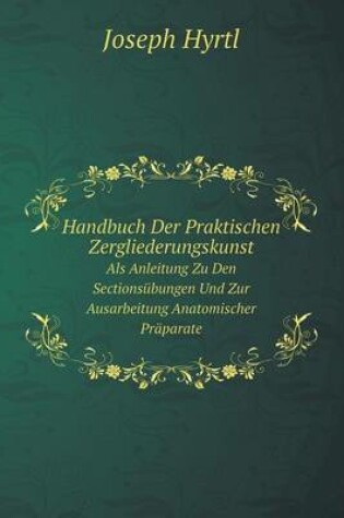 Cover of Handbuch Der Praktischen Zergliederungskunst Als Anleitung Zu Den Sectionsübungen Und Zur Ausarbeitung Anatomischer Präparate