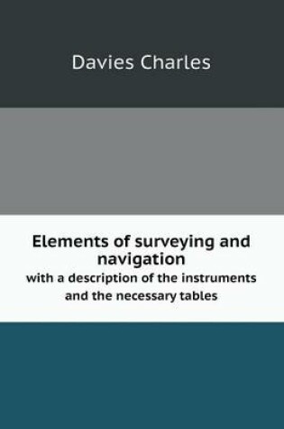 Cover of Elements of surveying and navigation with a description of the instruments and the necessary tables