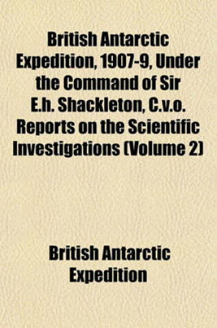 Cover of British Antarctic Expedition, 1907-9, Under the Command of Sir E.H. Shackleton, C.V.O. Reports on the Scientific Investigations (Volume 2)