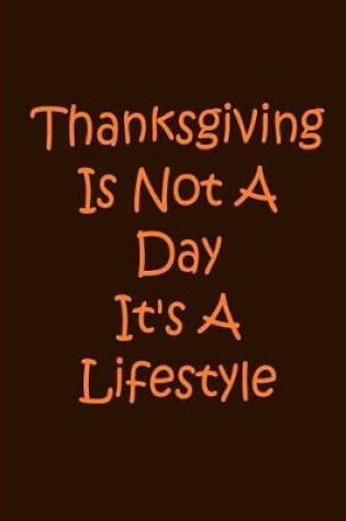 Cover of Thanksgiving Is Not A Day It's A Life Style - Notebook / Journal / Lined Pages