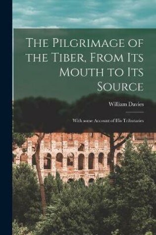 Cover of The Pilgrimage of the Tiber [microform], From Its Mouth to Its Source