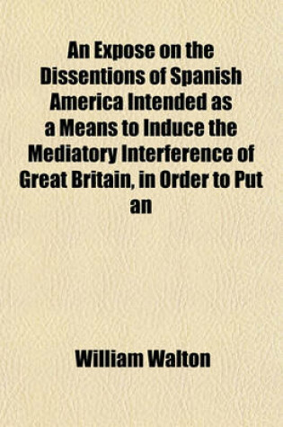 Cover of An Expose on the Dissentions of Spanish America Intended as a Means to Induce the Mediatory Interference of Great Britain, in Order to Put an