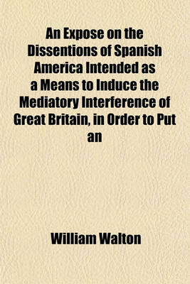 Book cover for An Expose on the Dissentions of Spanish America Intended as a Means to Induce the Mediatory Interference of Great Britain, in Order to Put an