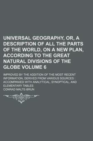 Cover of Universal Geography, Or, a Description of All the Parts of the World, on a New Plan, According to the Great Natural Divisions of the Globe Volume 6; Improved by the Addition of the Most Recent Information, Derived from Various Sources Accompanied with a