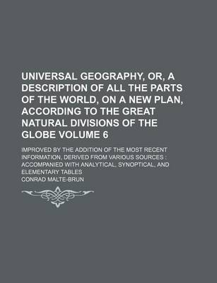 Book cover for Universal Geography, Or, a Description of All the Parts of the World, on a New Plan, According to the Great Natural Divisions of the Globe Volume 6; Improved by the Addition of the Most Recent Information, Derived from Various Sources Accompanied with a