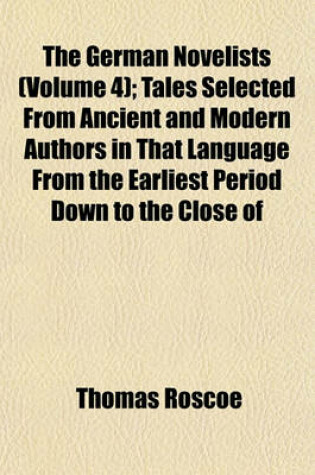 Cover of The German Novelists (Volume 4); Tales Selected from Ancient and Modern Authors in That Language from the Earliest Period Down to the Close of