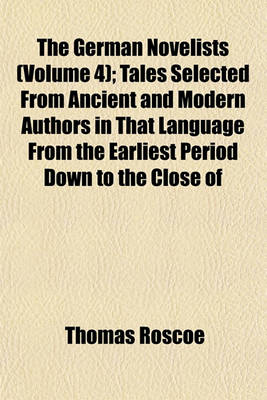 Book cover for The German Novelists (Volume 4); Tales Selected from Ancient and Modern Authors in That Language from the Earliest Period Down to the Close of