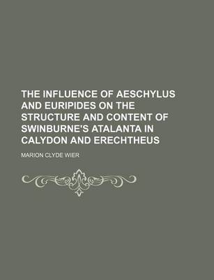 Book cover for The Influence of Aeschylus and Euripides on the Structure and Content of Swinburne's Atalanta in Calydon and Erechtheus