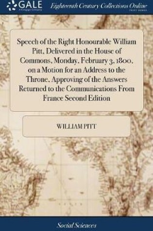 Cover of Speech of the Right Honourable William Pitt, Delivered in the House of Commons, Monday, February 3, 1800, on a Motion for an Address to the Throne, Approving of the Answers Returned to the Communications from France Second Edition