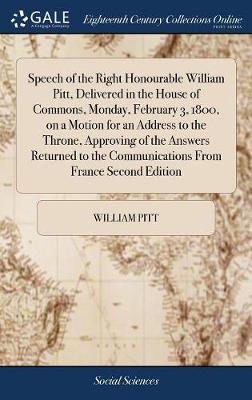 Book cover for Speech of the Right Honourable William Pitt, Delivered in the House of Commons, Monday, February 3, 1800, on a Motion for an Address to the Throne, Approving of the Answers Returned to the Communications from France Second Edition