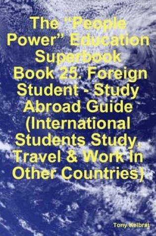 Cover of The "People Power" Education Superbook: Book 25. Foreign Student - Study Abroad Guide (International Students Study, Travel & Work In Other Countries)