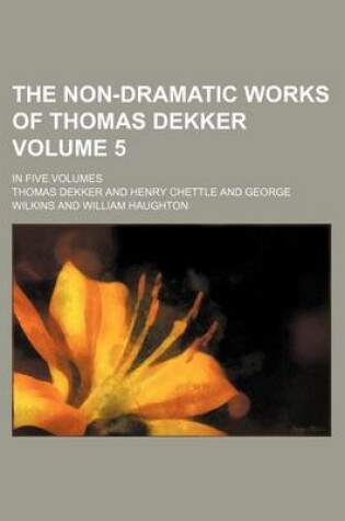 Cover of The Non-Dramatic Works of Thomas Dekker Volume 5; In Five Volumes