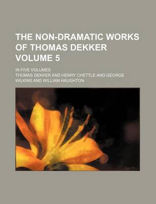 Book cover for The Non-Dramatic Works of Thomas Dekker Volume 5; In Five Volumes