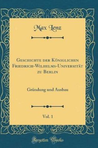 Cover of Geschichte der Königlichen Friedrich-Wilhelms-Universität zu Berlin, Vol. 1: Gründung und Ausbau (Classic Reprint)