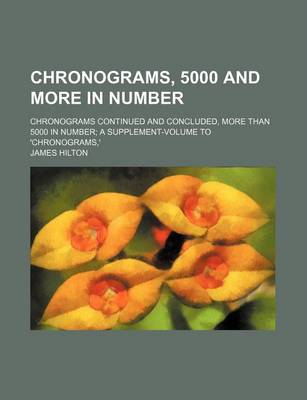 Book cover for Chronograms, 5000 and More in Number; Chronograms Continued and Concluded, More Than 5000 in Number; A Supplement-Volume to 'Chronograms, '