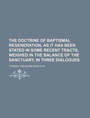 Book cover for The Doctrine of Baptismal Regeneration, as It Has Been Stated in Some Recent Tracts, Weighed in the Balance of the Sanctuary, in Three Dialogues