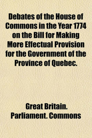 Cover of Debates of the House of Commons in the Year 1774 on the Bill for Making More Effectual Provision for the Government of the Province of Quebec.