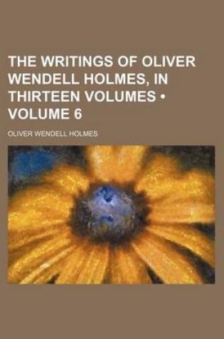 Cover of The Writings of Oliver Wendell Holmes, in Thirteen Volumes (Volume 6)