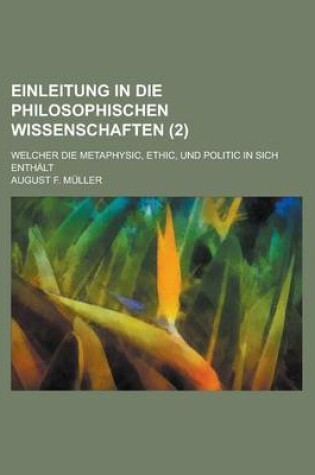 Cover of Einleitung in Die Philosophischen Wissenschaften; Welcher Die Metaphysic, Ethic, Und Politic in Sich Enthalt (2 )