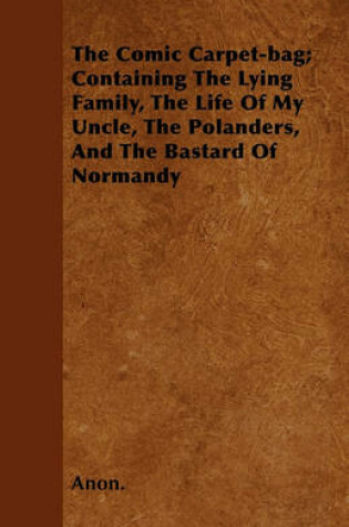 Cover of The Comic Carpet-bag; Containing The Lying Family, The Life Of My Uncle, The Polanders, And The Bastard Of Normandy