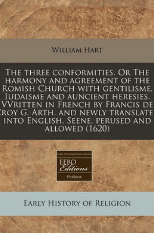 Cover of The Three Conformities. or the Harmony and Agreement of the Romish Church with Gentilisme, Iudaisme and Auncient Heresies. Vvritten in French by Francis de Croy G. Arth. and Newly Translated Into English. Seene, Perused and Allowed (1620)