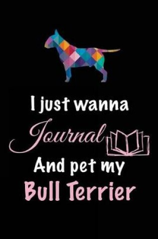 Cover of I Just Wanna Journal And Pet My Bull Terrier
