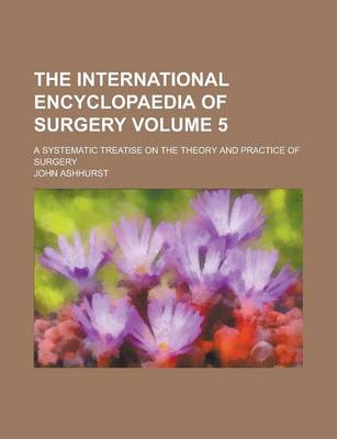 Book cover for The International Encyclopaedia of Surgery; A Systematic Treatise on the Theory and Practice of Surgery Volume 5