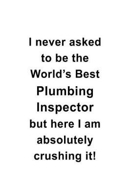 Book cover for I Never Asked To Be The World's Best Plumbing Inspector But Here I Am Absolutely Crushing It