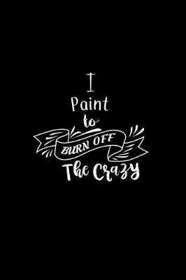 Book cover for I Paint To Burn Off The Crazy