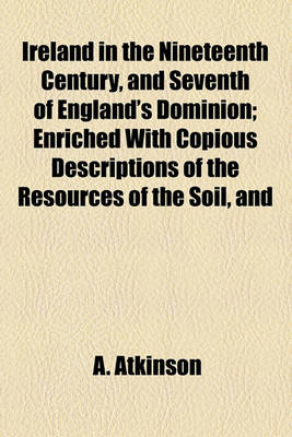 Book cover for Ireland in the Nineteenth Century, and Seventh of England's Dominion; Enriched with Copious Descriptions of the Resources of the Soil, and