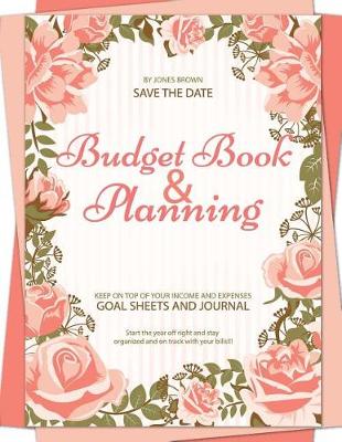 Book cover for Budget Book & Planning Keep on Top of Your Income and Expenses Save the Date Start the Year Off Right and Stay Organized and on Track with Your Bills!!! by Jones Brown