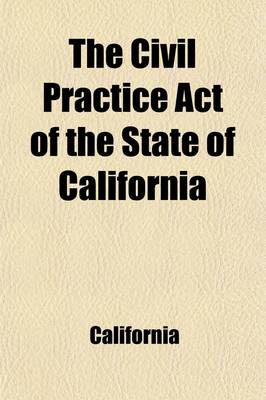 Book cover for The Civil Practice Act of the State of California; Including Amendments of 1868, with Notes and References, to the Decisions of the Supreme Court, General Laws Germain to the Practice ACT and an Appendix Containing the Acts Concerning Forcible Entries