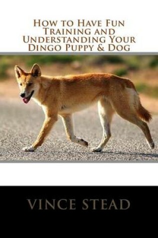 Cover of How to Have Fun Training and Understanding Your Dingo Puppy & Dog