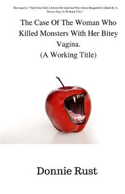 Cover of The Case Of The Woman Who Killed Monsters With Her Bitey Vagina. (A Working Title)