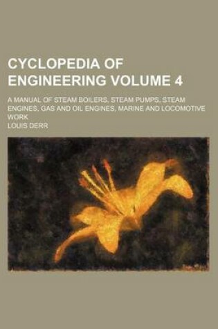 Cover of Cyclopedia of Engineering Volume 4; A Manual of Steam Boilers, Steam Pumps, Steam Engines, Gas and Oil Engines, Marine and Locomotive Work