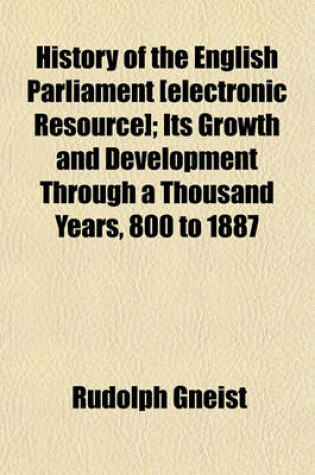 Cover of History of the English Parliament [Electronic Resource]; Its Growth and Development Through a Thousand Years, 800 to 1887