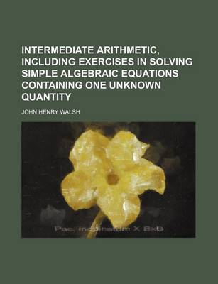 Book cover for Intermediate Arithmetic, Including Exercises in Solving Simple Algebraic Equations Containing One Unknown Quantity