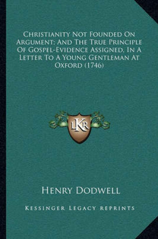 Cover of Christianity Not Founded on Argument; And the True Principle of Gospel-Evidence Assigned, in a Letter to a Young Gentleman at Oxford (1746)